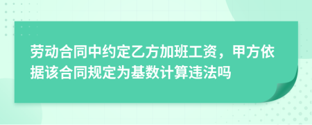 劳动合同中约定乙方加班工资，甲方依据该合同规定为基数计算违法吗