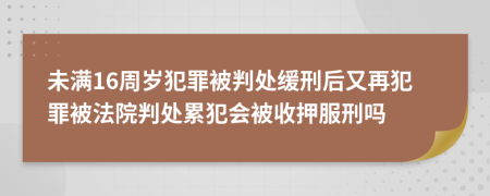 未满16周岁犯罪被判处缓刑后又再犯罪被法院判处累犯会被收押服刑吗