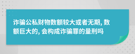 诈骗公私财物数额较大或者无期, 数额巨大的, 会构成诈骗罪的量刑吗