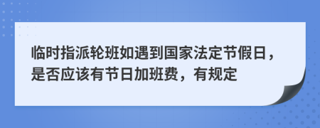 临时指派轮班如遇到国家法定节假日，是否应该有节日加班费，有规定