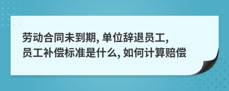 劳动合同未到期, 单位辞退员工, 员工补偿标准是什么, 如何计算赔偿