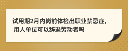 试用期2月内岗前体检出职业禁忌症, 用人单位可以辞退劳动者吗