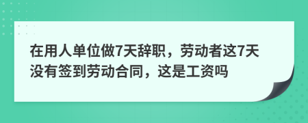 在用人单位做7天辞职，劳动者这7天没有签到劳动合同，这是工资吗