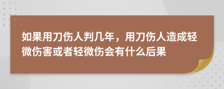 如果用刀伤人判几年，用刀伤人造成轻微伤害或者轻微伤会有什么后果