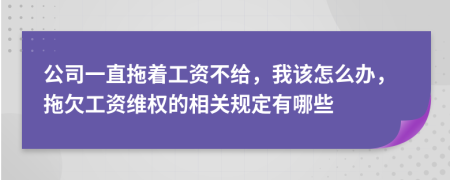 公司一直拖着工资不给，我该怎么办，拖欠工资维权的相关规定有哪些