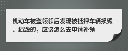 机动车被盗领领后发现被抵押车辆损毁、损毁的，应该怎么去申请补领