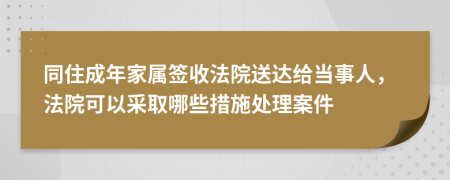 同住成年家属签收法院送达给当事人，法院可以采取哪些措施处理案件