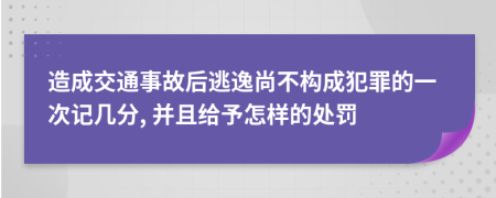 造成交通事故后逃逸尚不构成犯罪的一次记几分, 并且给予怎样的处罚