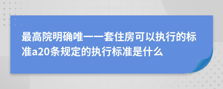 最高院明确唯一一套住房可以执行的标准a20条规定的执行标准是什么