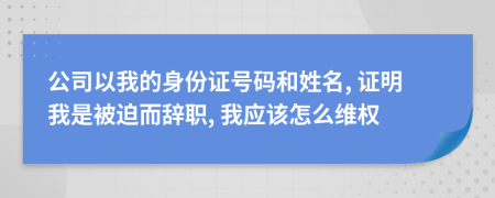 公司以我的身份证号码和姓名, 证明我是被迫而辞职, 我应该怎么维权