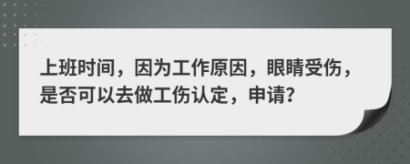 上班时间，因为工作原因，眼睛受伤，是否可以去做工伤认定，申请？