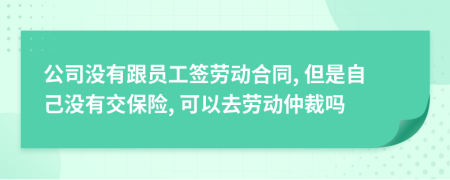 公司没有跟员工签劳动合同, 但是自己没有交保险, 可以去劳动仲裁吗