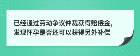 已经通过劳动争议仲裁获得赔偿金, 发现怀孕是否还可以获得另外补偿