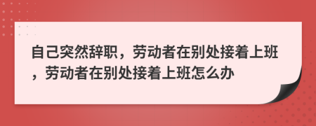 自己突然辞职，劳动者在别处接着上班，劳动者在别处接着上班怎么办