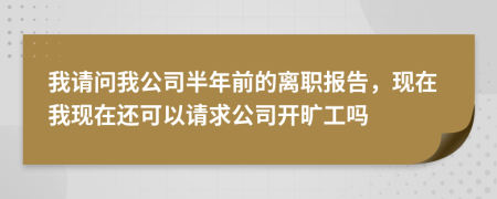 我请问我公司半年前的离职报告，现在我现在还可以请求公司开旷工吗