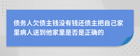 债务人欠债主钱没有钱还债主把自己家里病人送到他家里是否是正确的