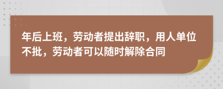 年后上班，劳动者提出辞职，用人单位不批，劳动者可以随时解除合同