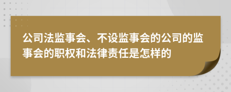 公司法监事会、不设监事会的公司的监事会的职权和法律责任是怎样的
