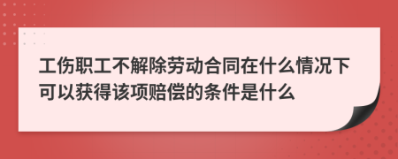 工伤职工不解除劳动合同在什么情况下可以获得该项赔偿的条件是什么