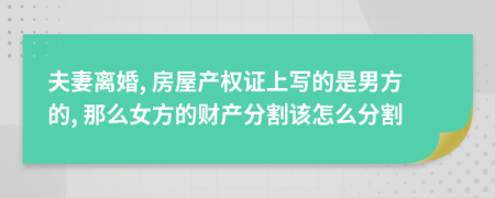 夫妻离婚, 房屋产权证上写的是男方的, 那么女方的财产分割该怎么分割