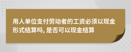 用人单位支付劳动者的工资必须以现金形式结算吗, 是否可以现金结算