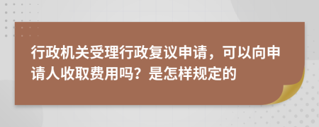 行政机关受理行政复议申请，可以向申请人收取费用吗？是怎样规定的