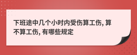 下班途中几个小时内受伤算工伤, 算不算工伤, 有哪些规定