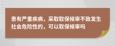 患有严重疾病，采取取保候审不致发生社会危险性的，可以取保候审吗