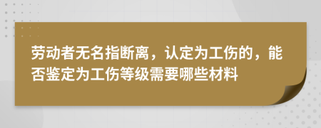 劳动者无名指断离，认定为工伤的，能否鉴定为工伤等级需要哪些材料