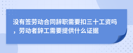 没有签劳动合同辞职需要扣三十工资吗，劳动者辞工需要提供什么证据