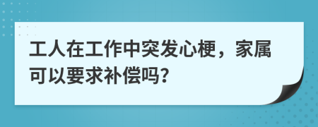 工人在工作中突发心梗，家属可以要求补偿吗？