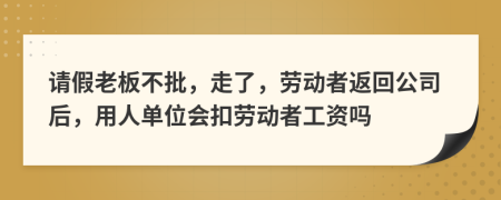 请假老板不批，走了，劳动者返回公司后，用人单位会扣劳动者工资吗