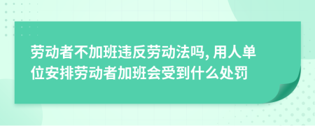 劳动者不加班违反劳动法吗, 用人单位安排劳动者加班会受到什么处罚