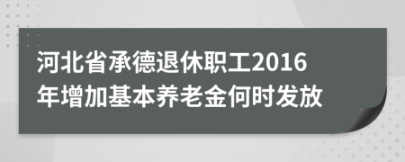 河北省承德退休职工2016年增加基本养老金何时发放