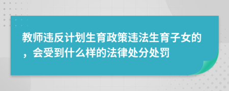 教师违反计划生育政策违法生育子女的，会受到什么样的法律处分处罚