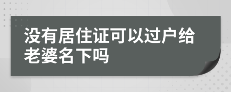 没有居住证可以过户给老婆名下吗