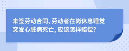 未签劳动合同, 劳动者在岗休息睡觉突发心脏病死亡, 应该怎样赔偿?