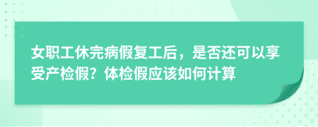 女职工休完病假复工后，是否还可以享受产检假？体检假应该如何计算