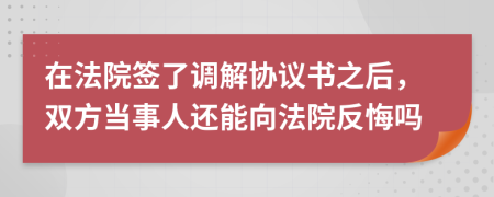 在法院签了调解协议书之后，双方当事人还能向法院反悔吗