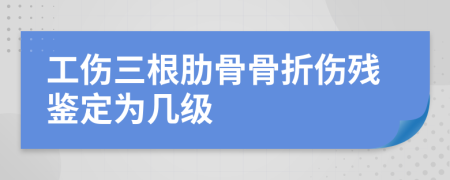 工伤三根肋骨骨折伤残鉴定为几级