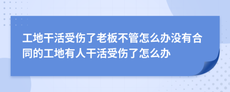 工地干活受伤了老板不管怎么办没有合同的工地有人干活受伤了怎么办