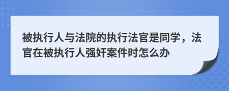 被执行人与法院的执行法官是同学，法官在被执行人强奸案件时怎么办