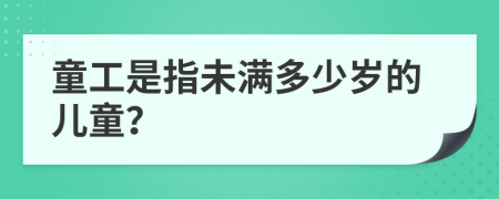 童工是指未满多少岁的儿童？