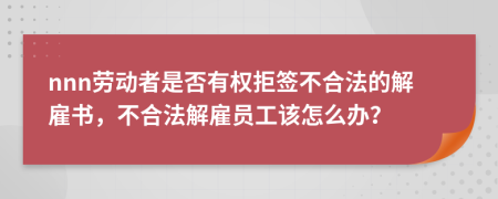 nnn劳动者是否有权拒签不合法的解雇书，不合法解雇员工该怎么办？