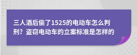 三人酒后偷了1525的电动车怎么判刑？盗窃电动车的立案标准是怎样的