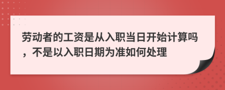 劳动者的工资是从入职当日开始计算吗，不是以入职日期为准如何处理