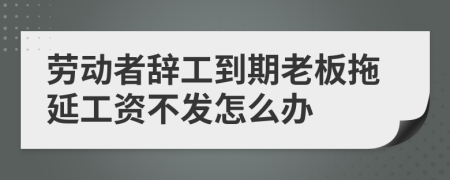 劳动者辞工到期老板拖延工资不发怎么办