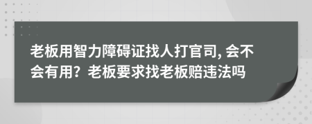 老板用智力障碍证找人打官司, 会不会有用？老板要求找老板赔违法吗