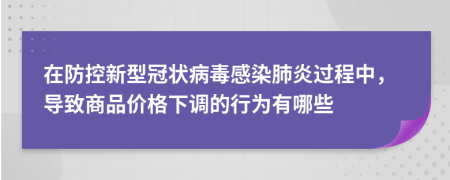 在防控新型冠状病毒感染肺炎过程中，导致商品价格下调的行为有哪些