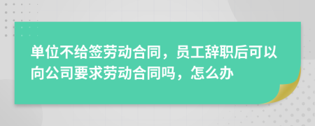 单位不给签劳动合同，员工辞职后可以向公司要求劳动合同吗，怎么办